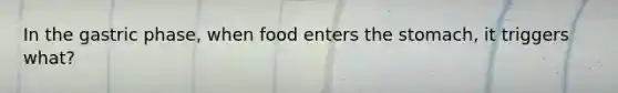 In the gastric phase, when food enters the stomach, it triggers what?