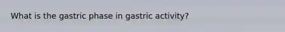 What is the gastric phase in gastric activity?