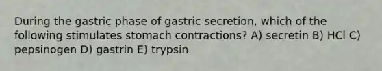 During the gastric phase of gastric secretion, which of the following stimulates stomach contractions? A) secretin B) HCl C) pepsinogen D) gastrin E) trypsin