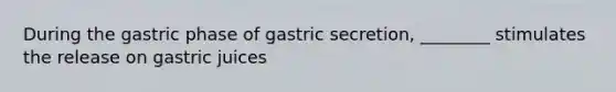 During the gastric phase of gastric secretion, ________ stimulates the release on gastric juices