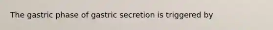 The gastric phase of gastric secretion is triggered by