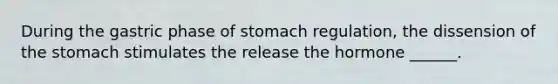 During the gastric phase of stomach regulation, the dissension of <a href='https://www.questionai.com/knowledge/kLccSGjkt8-the-stomach' class='anchor-knowledge'>the stomach</a> stimulates the release the hormone ______.