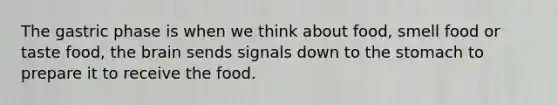 The gastric phase is when we think about food, smell food or taste food, the brain sends signals down to the stomach to prepare it to receive the food.
