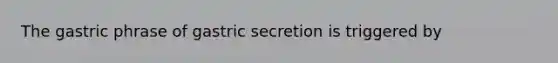 The gastric phrase of gastric secretion is triggered by