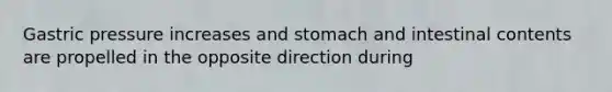 Gastric pressure increases and stomach and intestinal contents are propelled in the opposite direction during