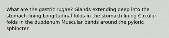 What are the gastric rugae? Glands extending deep into the stomach lining Longitudinal folds in the stomach lining Circular folds in the duodenum Muscular bands around the pyloric sphincter