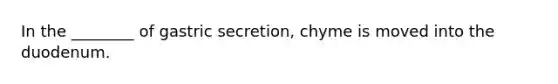 In the ________ of gastric secretion, chyme is moved into the duodenum.