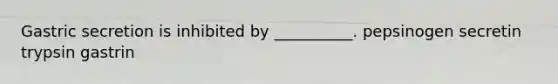 Gastric secretion is inhibited by __________. pepsinogen secretin trypsin gastrin