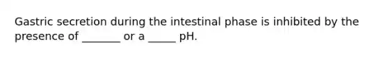 Gastric secretion during the intestinal phase is inhibited by the presence of _______ or a _____ pH.