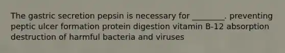 The gastric secretion pepsin is necessary for ________. preventing peptic ulcer formation protein digestion vitamin B-12 absorption destruction of harmful bacteria and viruses