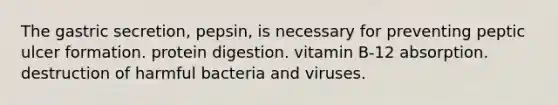 The gastric secretion, pepsin, is necessary for preventing peptic ulcer formation. protein digestion. vitamin B-12 absorption. destruction of harmful bacteria and viruses.