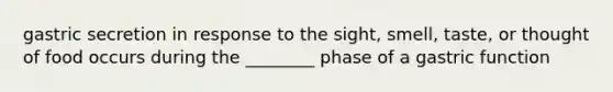 gastric secretion in response to the sight, smell, taste, or thought of food occurs during the ________ phase of a gastric function