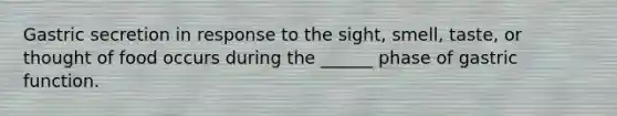 Gastric secretion in response to the sight, smell, taste, or thought of food occurs during the ______ phase of gastric function.