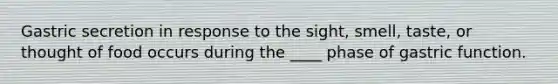 Gastric secretion in response to the sight, smell, taste, or thought of food occurs during the ____ phase of gastric function.