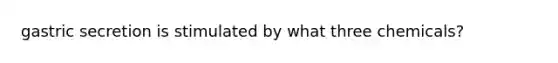 gastric secretion is stimulated by what three chemicals?