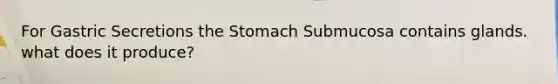 For Gastric Secretions the Stomach Submucosa contains glands. what does it produce?