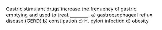 Gastric stimulant drugs increase the frequency of gastric emptying and used to treat ________. a) gastroesophageal reflux disease (GERD) b) constipation c) H. pylori infection d) obesity
