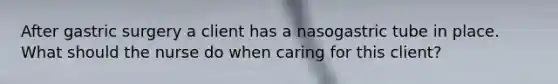 After gastric surgery a client has a nasogastric tube in place. What should the nurse do when caring for this client?