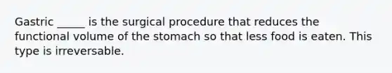 Gastric _____ is the surgical procedure that reduces the functional volume of the stomach so that less food is eaten. This type is irreversable.