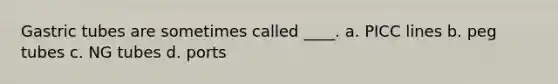 Gastric tubes are sometimes called ____. a. PICC lines b. peg tubes c. NG tubes d. ports