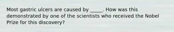 Most gastric ulcers are caused by _____. How was this demonstrated by one of the scientists who received the Nobel Prize for this discovery?