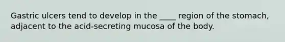 Gastric ulcers tend to develop in the ____ region of the stomach, adjacent to the acid-secreting mucosa of the body.