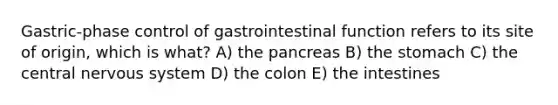 Gastric-phase control of gastrointestinal function refers to its site of origin, which is what? A) the pancreas B) the stomach C) the central nervous system D) the colon E) the intestines