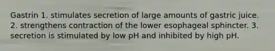 Gastrin 1. stimulates secretion of large amounts of gastric juice. 2. strengthens contraction of the lower esophageal sphincter. 3. secretion is stimulated by low pH and inhibited by high pH.