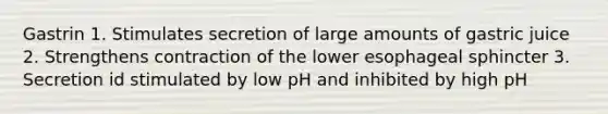 Gastrin 1. Stimulates secretion of large amounts of gastric juice 2. Strengthens contraction of the lower esophageal sphincter 3. Secretion id stimulated by low pH and inhibited by high pH