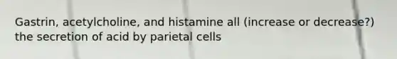 Gastrin, acetylcholine, and histamine all (increase or decrease?) the secretion of acid by parietal cells