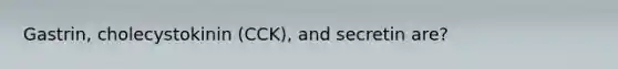 Gastrin, cholecystokinin (CCK), and secretin are?