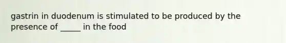 gastrin in duodenum is stimulated to be produced by the presence of _____ in the food