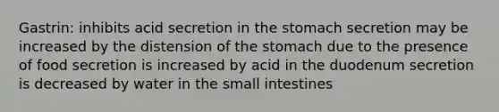 Gastrin: inhibits acid secretion in <a href='https://www.questionai.com/knowledge/kLccSGjkt8-the-stomach' class='anchor-knowledge'>the stomach</a> secretion may be increased by the distension of the stomach due to the presence of food secretion is increased by acid in the duodenum secretion is decreased by water in <a href='https://www.questionai.com/knowledge/kt623fh5xn-the-small-intestine' class='anchor-knowledge'>the small intestine</a>s