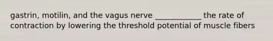 gastrin, motilin, and the vagus nerve ____________ the rate of contraction by lowering the threshold potential of muscle fibers