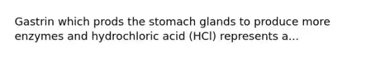 Gastrin which prods the stomach glands to produce more enzymes and hydrochloric acid (HCl) represents a...