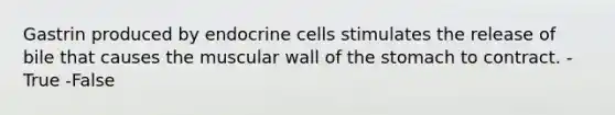 Gastrin produced by endocrine cells stimulates the release of bile that causes the muscular wall of the stomach to contract. -True -False