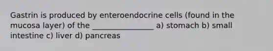 Gastrin is produced by enteroendocrine cells (found in the mucosa layer) of the ________________ a) stomach b) small intestine c) liver d) pancreas