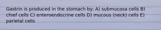 Gastrin is produced in the stomach by: A) submucosa cells B) chief cells C) enteroendocrine cells D) mucous (neck) cells E) parietal cells