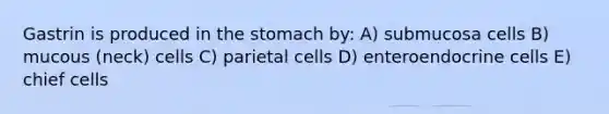 Gastrin is produced in the stomach by: A) submucosa cells B) mucous (neck) cells C) parietal cells D) enteroendocrine cells E) chief cells