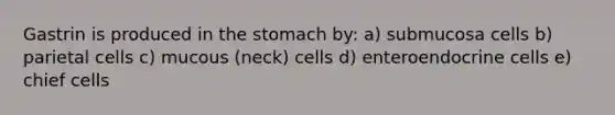 Gastrin is produced in the stomach by: a) submucosa cells b) parietal cells c) mucous (neck) cells d) enteroendocrine cells e) chief cells