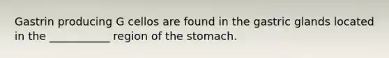 Gastrin producing G cellos are found in the gastric glands located in the ___________ region of the stomach.