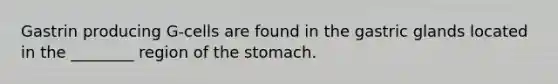 Gastrin producing G-cells are found in the gastric glands located in the ________ region of the stomach.