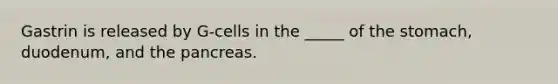 Gastrin is released by G-cells in the _____ of the stomach, duodenum, and the pancreas.
