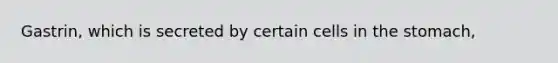 Gastrin, which is secreted by certain cells in the stomach,