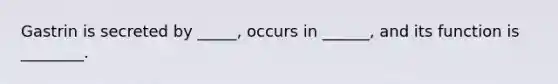 Gastrin is secreted by _____, occurs in ______, and its function is ________.