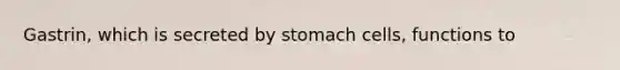 Gastrin, which is secreted by stomach cells, functions to