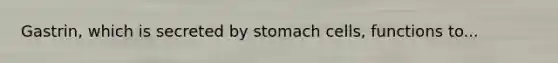 Gastrin, which is secreted by stomach cells, functions to...