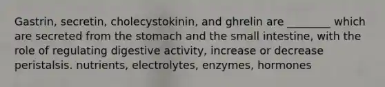 Gastrin, secretin, cholecystokinin, and ghrelin are ________ which are secreted from the stomach and the small intestine, with the role of regulating digestive activity, increase or decrease peristalsis. nutrients, electrolytes, enzymes, hormones