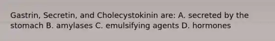 Gastrin, Secretin, and Cholecystokinin are: A. secreted by the stomach B. amylases C. emulsifying agents D. hormones