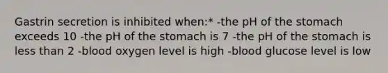 Gastrin secretion is inhibited when:* -the pH of the stomach exceeds 10 -the pH of the stomach is 7 -the pH of the stomach is less than 2 -blood oxygen level is high -blood glucose level is low